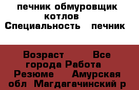 печник обмуровщик котлов  › Специальность ­ печник  › Возраст ­ 55 - Все города Работа » Резюме   . Амурская обл.,Магдагачинский р-н